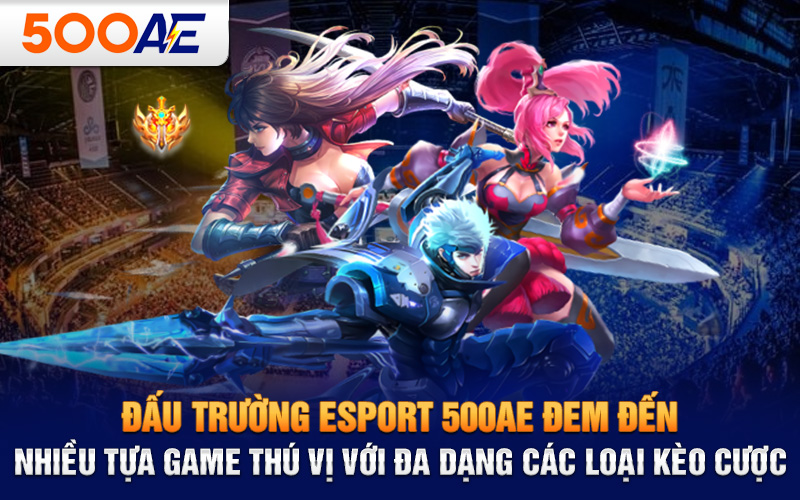 Đấu trường Esport 500AE đem đến nhiều tựa game thú vị với đa dạng các loại kèo cược 